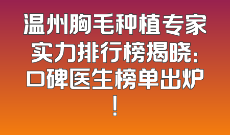 温州胸毛种植专家实力排行榜揭晓：口碑医生榜单出炉！