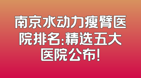 南京水动力瘦臂医院排名：精选五大医院公布！