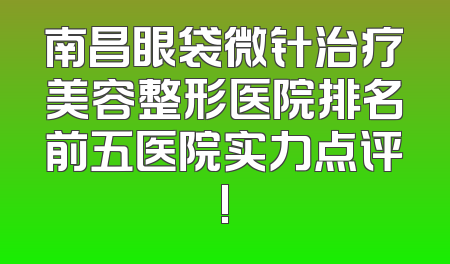 南昌眼袋微针治疗美容整形医院排名前五医院实力点评!