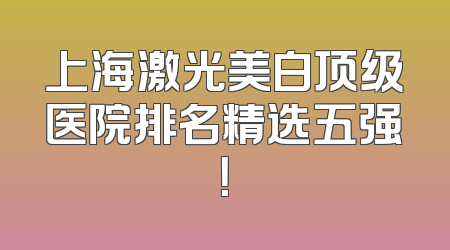 上海激光美白顶级医院排名精选五强！