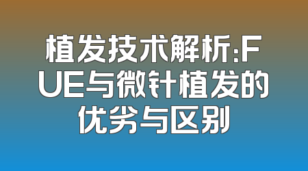 植发技术解析：FUE与微针植发的优劣与区别