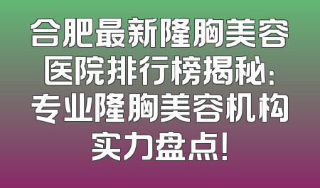 合肥最新隆胸美容医院排行榜揭秘：专业隆胸美容机构实力盘点！