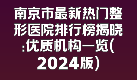 南京市最新热门整形医院排行榜揭晓：优质机构一览（2024版）