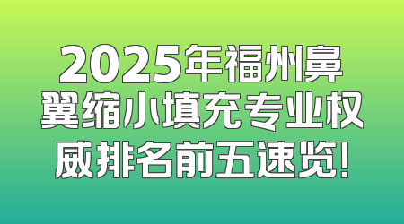 2025年福州鼻翼缩小填充专业权威排名前五速览！