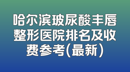 哈尔滨玻尿酸丰唇整形医院排名及收费参考（最新）