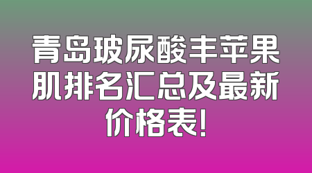 青岛玻尿酸丰苹果肌排名汇总及最新价格表！