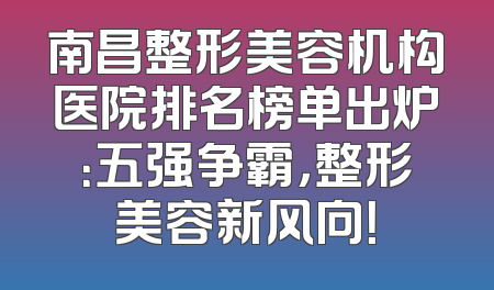 南昌整形美容机构医院排名榜单出炉：五强争霸，整形美容新风向！