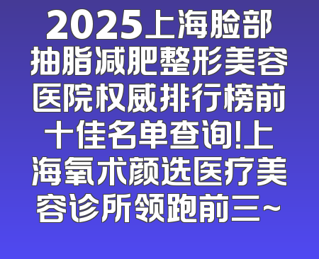 2025上海脸部抽脂减肥整形美容医院权威排行榜前十佳名单查询！上海氧术颜选医疗美容诊所领跑前三~