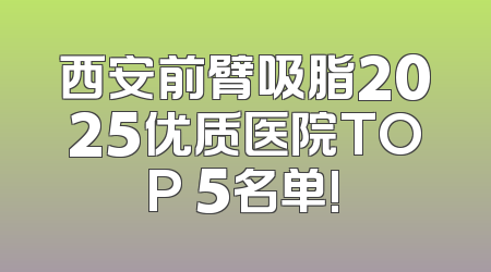 西安前臂吸脂2025优质医院TOP 5名单!