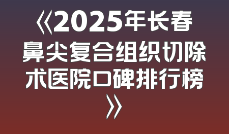 《2025年长春鼻尖复合组织切除术医院口碑排行榜》