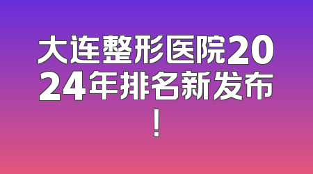 大连整形医院2024年排名新发布！