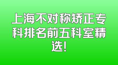 上海不对称矫正专科排名前五科室精选！