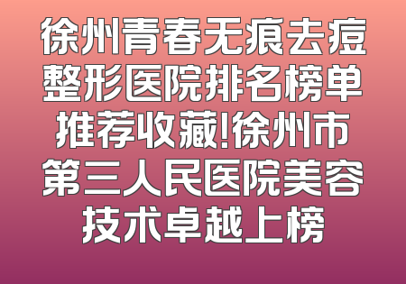 徐州青春无痕去痘整形医院排名榜单推荐收藏！徐州市第三人民医院美容技术卓越上榜