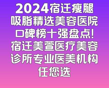 2024宿迁瘦腿吸脂精选美容医院口碑榜十强盘点！宿迁美萱医疗美容诊所专业医美机构任您选