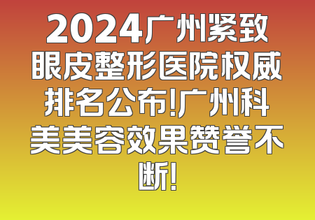 2024广州紧致眼皮整形医院权威排名公布！广州科美美容效果赞誉不断！