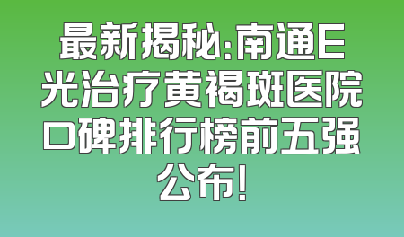 最新揭秘：南通E光治疗黄褐斑医院口碑排行榜前五强公布！