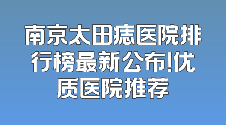 南京太田痣医院排行榜最新公布！优质医院推荐