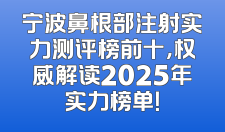 宁波鼻根部注射实力测评榜前十，权威解读2025年实力榜单！
