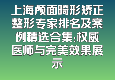 上海颅面畸形矫正整形专家排名及案例精选合集：权威医师与完美效果展示