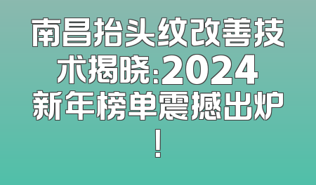南昌抬头纹改善技术揭晓：2024新年榜单震撼出炉！