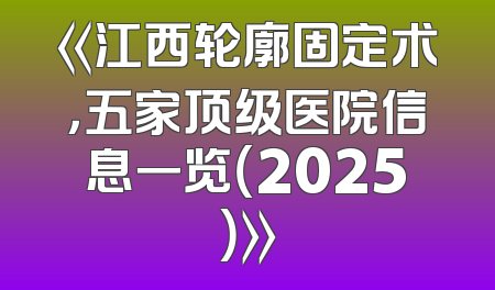 《江西轮廓固定术，五家顶级医院信息一览（2025）》