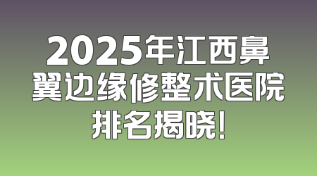 2025年江西鼻翼边缘修整术医院排名揭晓！
