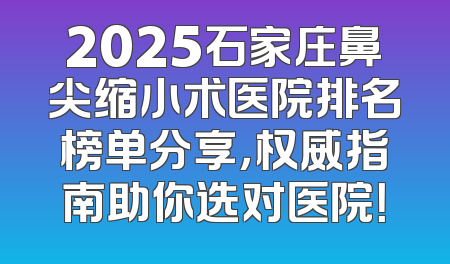 2025石家庄鼻尖缩小术医院排名榜单分享，权威指南助你选对医院！