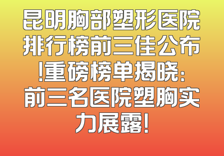 昆明胸部塑形医院排行榜前三佳公布！重磅榜单揭晓：前三名医院塑胸实力展露！