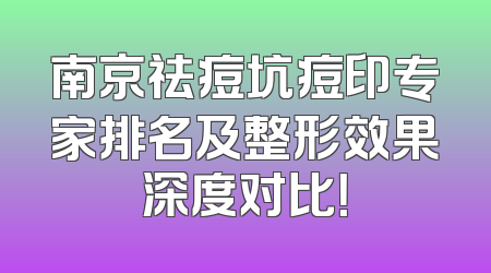 南京祛痘坑痘印专家排名及整形效果深度对比！