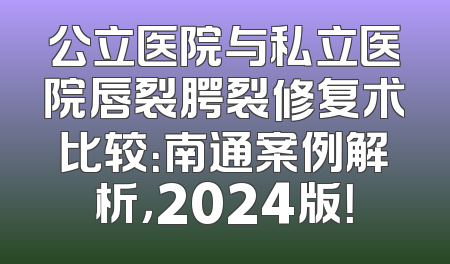 公立医院与私立医院唇裂腭裂修复术比较：南通案例解析，2024版！
