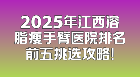 2025年江西溶脂瘦手臂医院排名前五挑选攻略！