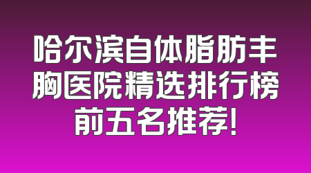 哈尔滨自体脂肪丰胸医院精选排行榜前五名推荐！