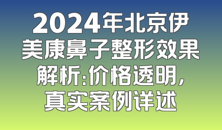2024年北京伊美康鼻子整形效果解析：价格透明，真实案例详述