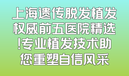 上海遗传脱发植发权威前五医院精选！专业植发技术助您重塑自信风采