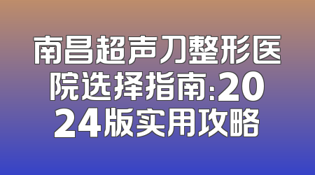 南昌超声刀整形医院选择指南：2024版实用攻略