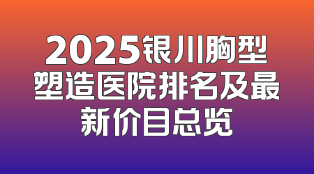 2025银川胸型塑造医院排名及最新价目总览