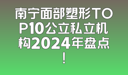 南宁面部塑形TOP10公立私立机构2024年盘点！