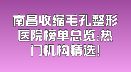 南昌收缩毛孔整形医院榜单总览：热门机构精选！