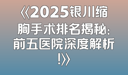 《2025银川缩胸手术排名揭秘：前五医院深度解析！》