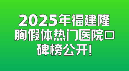 2025年福建隆胸假体热门医院口碑榜公开!