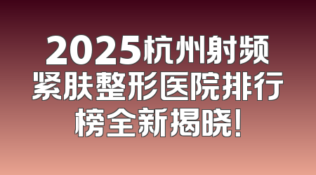 2025杭州射频紧肤整形医院排行榜全新揭晓！