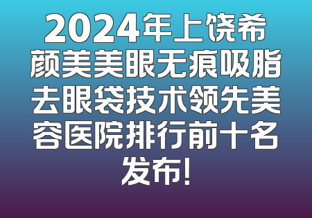 2024年上饶希颜美美眼无痕吸脂去眼袋技术领先美容医院排行前十名发布！