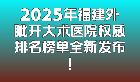 2025年福建外眦开大术医院权威排名榜单全新发布!