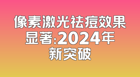 像素激光祛痘效果显著：2024年新突破