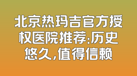 北京热玛吉官方授权医院推荐：历史悠久，值得信赖