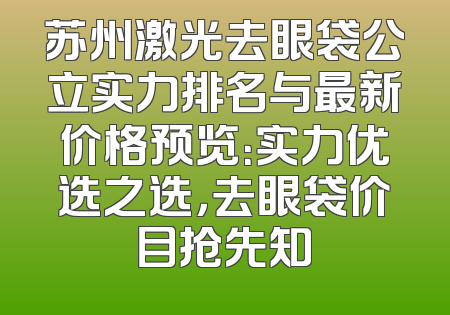苏州激光去眼袋公立实力排名与最新价格预览：实力优选之选，去眼袋价目抢先知