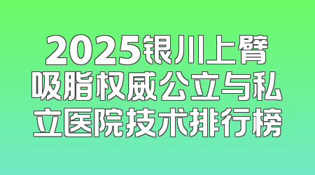 2025银川上臂吸脂权威公立与私立医院技术排行榜