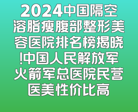 2024中国隔空溶脂瘦腹部整形美容医院排名榜揭晓！中国人民解放军火箭军总医院民营医美性价比高