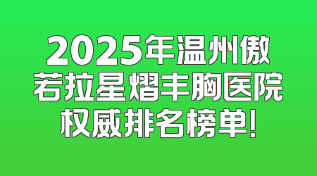 2025年温州傲若拉星熠丰胸医院权威排名榜单！