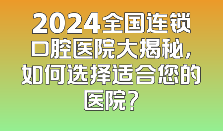 2024全国连锁口腔医院大揭秘，如何选择适合您的医院？